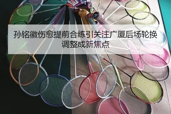 孙铭徽伤愈提前合练引关注广厦后场轮换调整成新焦点